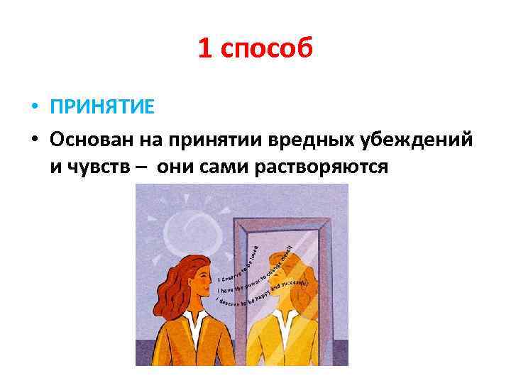 1 способ • ПРИНЯТИЕ • Основан на принятии вредных убеждений и чувств – они