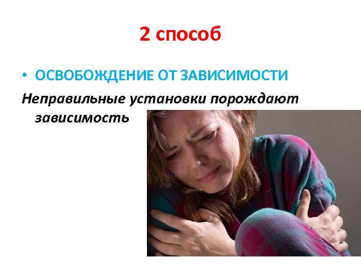 2 способ • ОСВОБОЖДЕНИЕ ОТ ЗАВИСИМОСТИ Неправильные установки порождают зависимость 