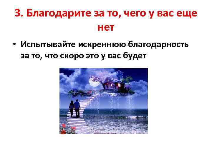 3. Благодарите за то, чего у вас еще нет • Испытывайте искреннюю благодарность за