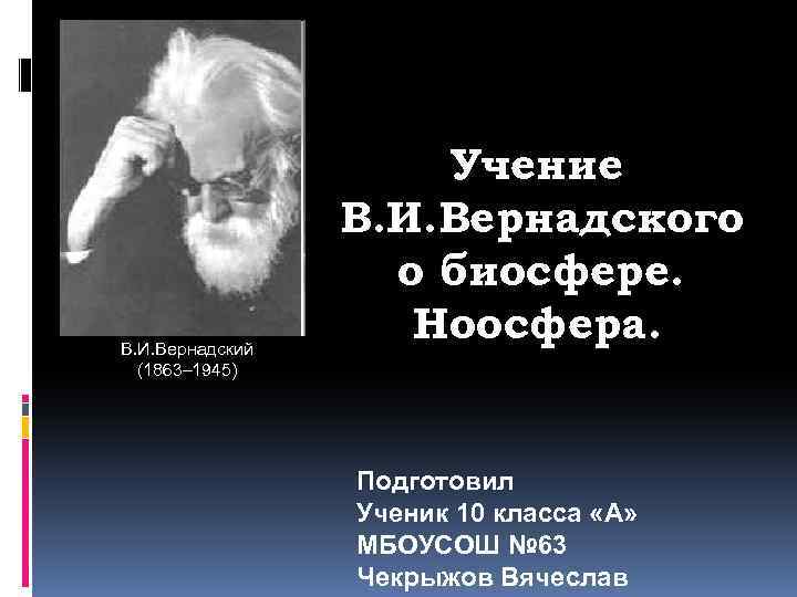 В. И. Вернадский (1863– 1945) Учение В. И. Вернадского о биосфере. Ноосфера. Подготовил Ученик