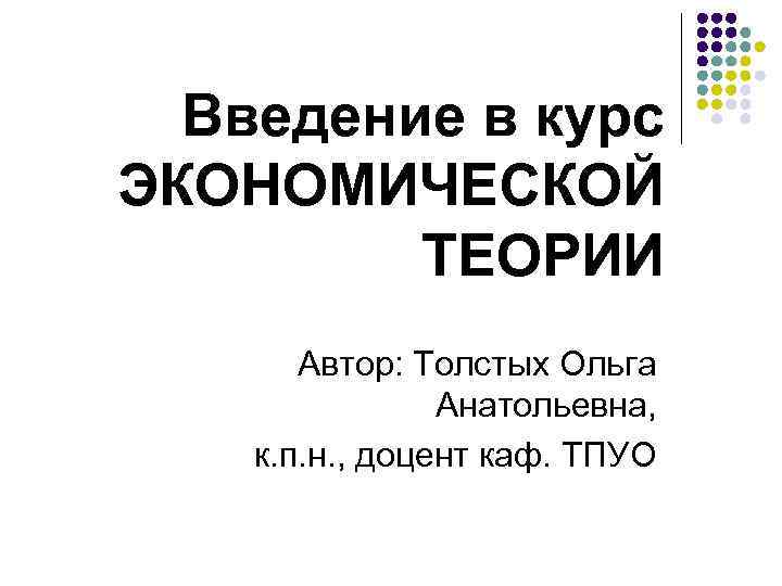 Введение в курс ЭКОНОМИЧЕСКОЙ ТЕОРИИ Автор: Толстых Ольга Анатольевна, к. п. н. , доцент