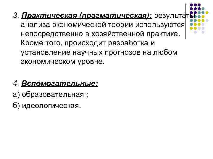 3. Практическая (прагматическая): результаты анализа экономической теории используются непосредственно в хозяйственной практике. Кроме того,