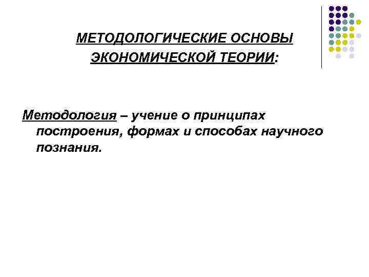 МЕТОДОЛОГИЧЕСКИЕ ОСНОВЫ ЭКОНОМИЧЕСКОЙ ТЕОРИИ: Методология – учение о принципах построения, формах и способах научного