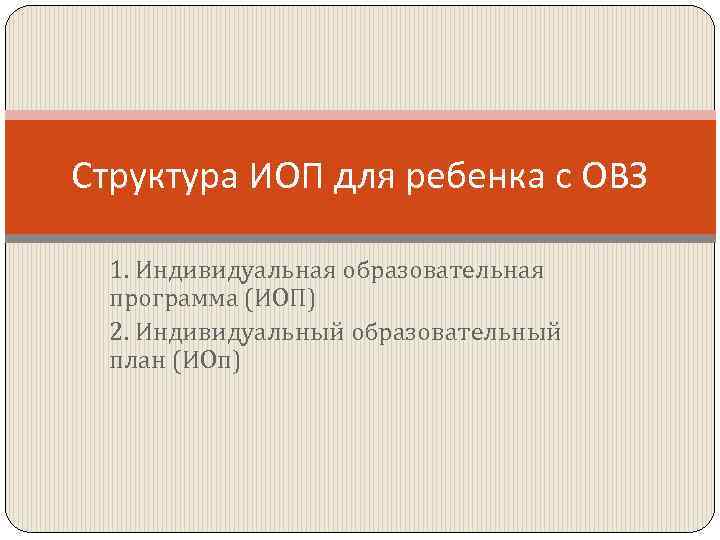 Структура ИОП для ребенка с ОВЗ 1. Индивидуальная образовательная программа (ИОП) 2. Индивидуальный образовательный