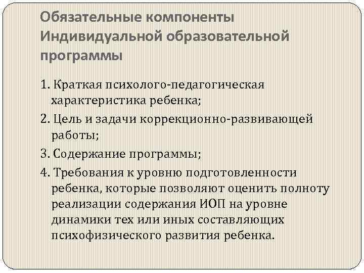 Обязательные компоненты Индивидуальной образовательной программы 1. Краткая психолого-педагогическая характеристика ребенка; 2. Цель и задачи