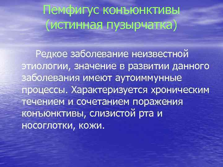 Пемфигус конъюнктивы (истинная пузырчатка) Редкое заболевание неизвестной этиологии, значение в развитии данного заболевания имеют