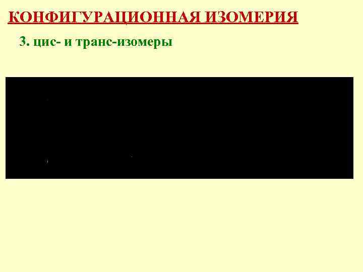 КОНФИГУРАЦИОННАЯ ИЗОМЕРИЯ 3. цис- и транс-изомеры 