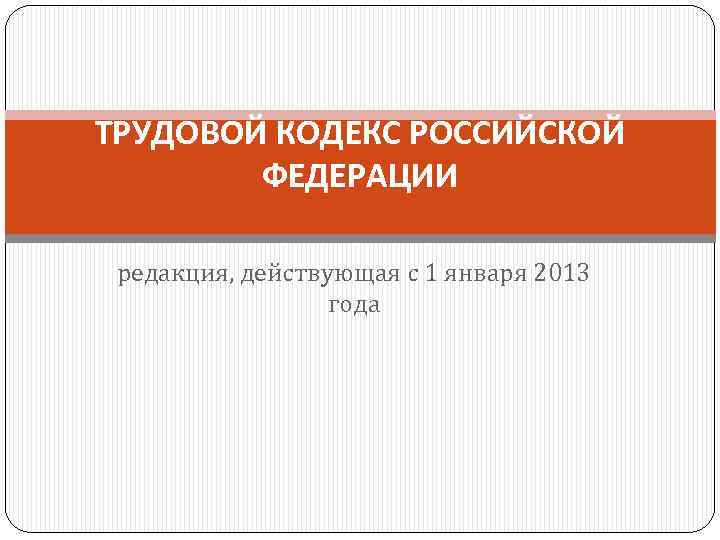 ТРУДОВОЙ КОДЕКС РОССИЙСКОЙ ФЕДЕРАЦИИ редакция, действующая с 1 января 2013 года 