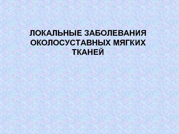 ЛОКАЛЬНЫЕ ЗАБОЛЕВАНИЯ ОКОЛОСУСТАВНЫХ МЯГКИХ ТКАНЕЙ 