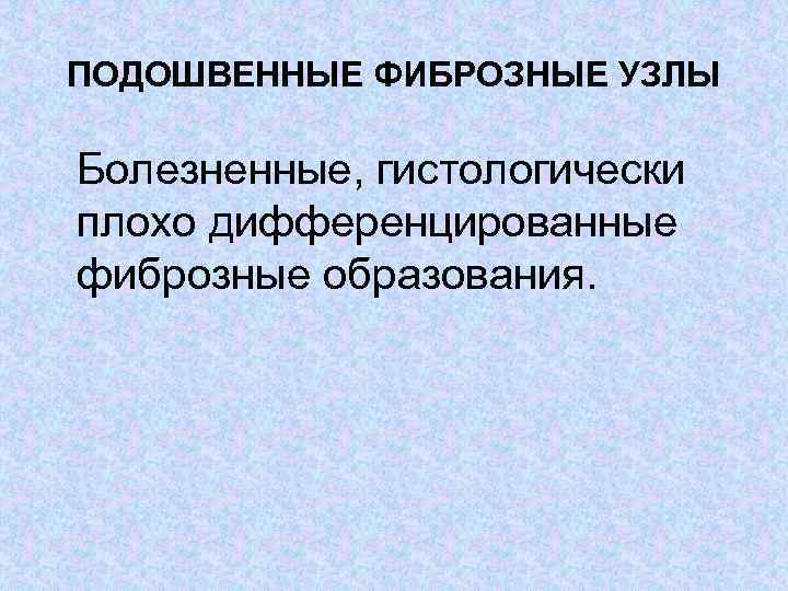 ПОДОШВЕННЫЕ ФИБРОЗНЫЕ УЗЛЫ Болезненные, гистологически плохо дифференцированные фиброзные образования. 