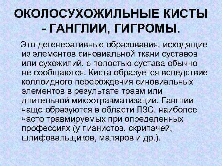 ОКОЛОСУХОЖИЛЬНЫЕ КИСТЫ - ГАНГЛИИ, ГИГРОМЫ. Это дегенеративные образования, исходящие из элементов синовиальной ткани суставов