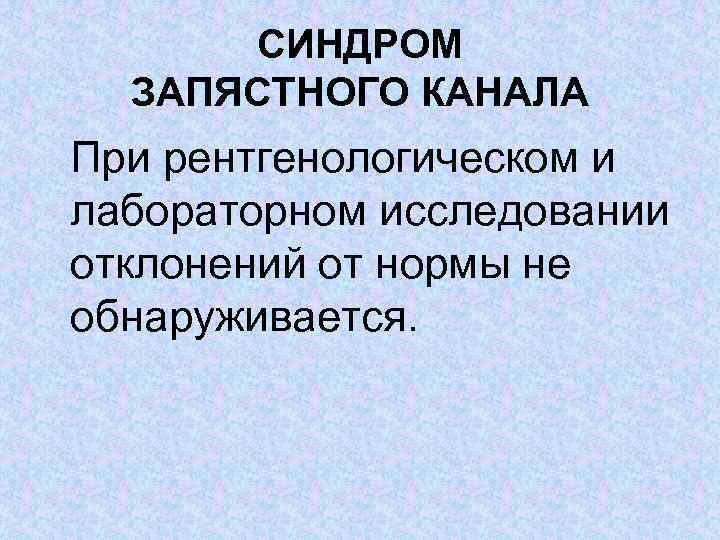 СИНДРОМ ЗАПЯСТНОГО КАНАЛА При рентгенологическом и лабораторном исследовании отклонений от нормы не обнаруживается. 