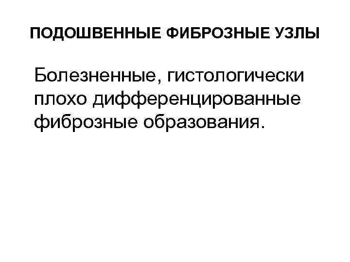 ПОДОШВЕННЫЕ ФИБРОЗНЫЕ УЗЛЫ Болезненные, гистологически плохо дифференцированные фиброзные образования. 