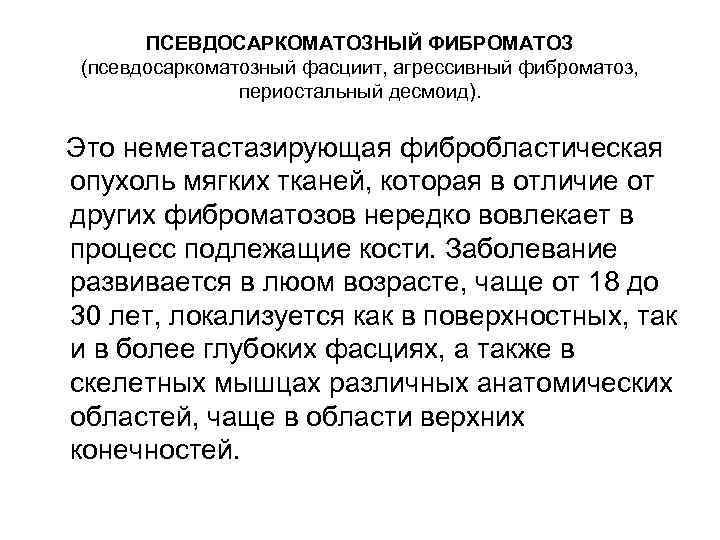 ПСЕВДОСАРКОМАТОЗНЫЙ ФИБРОМАТОЗ (псевдосаркоматозный фасциит, агрессивный фиброматоз, периостальный десмоид). Это неметастазирующая фибробластическая опухоль мягких тканей,