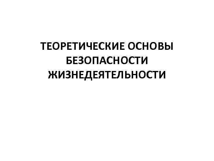 ТЕОРЕТИЧЕСКИЕ ОСНОВЫ БЕЗОПАСНОСТИ ЖИЗНЕДЕЯТЕЛЬНОСТИ 