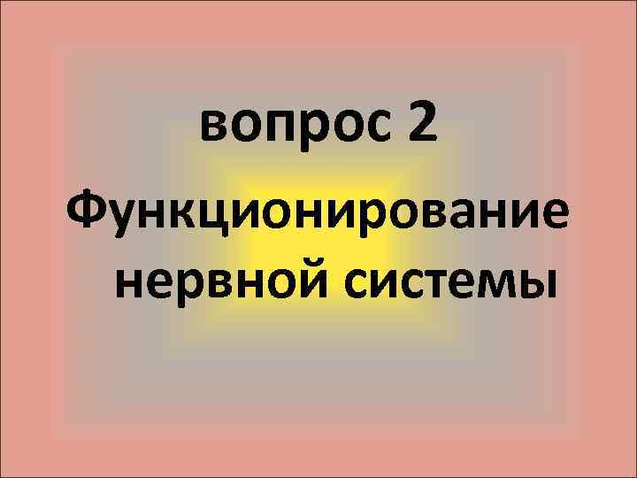 вопрос 2 Функционирование нервной системы 