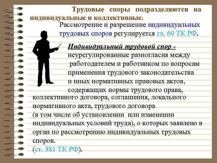  Трудовые споры подразделяются на индивидуальные и коллективные. Рассмотрение и разрешение индивидуальных трудовых споров