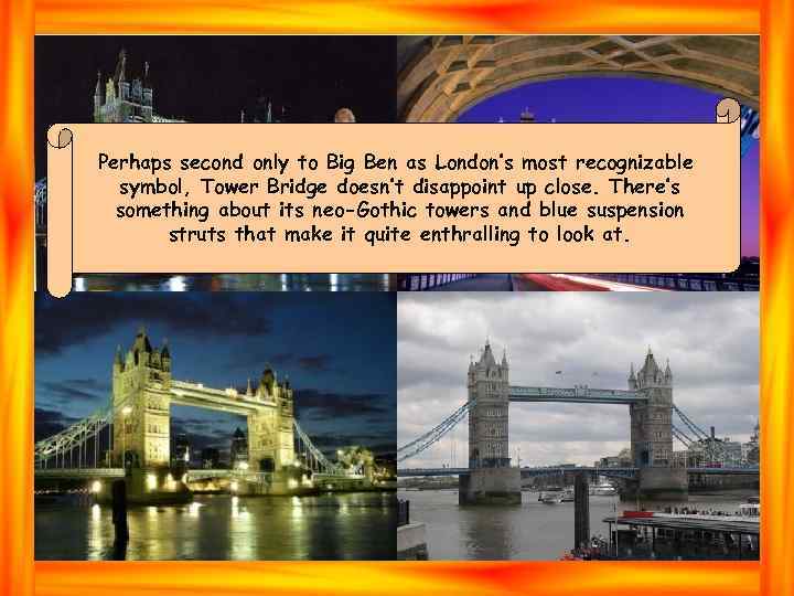 Perhaps second only to Big Ben as London’s most recognizable symbol, Tower Bridge doesn’t