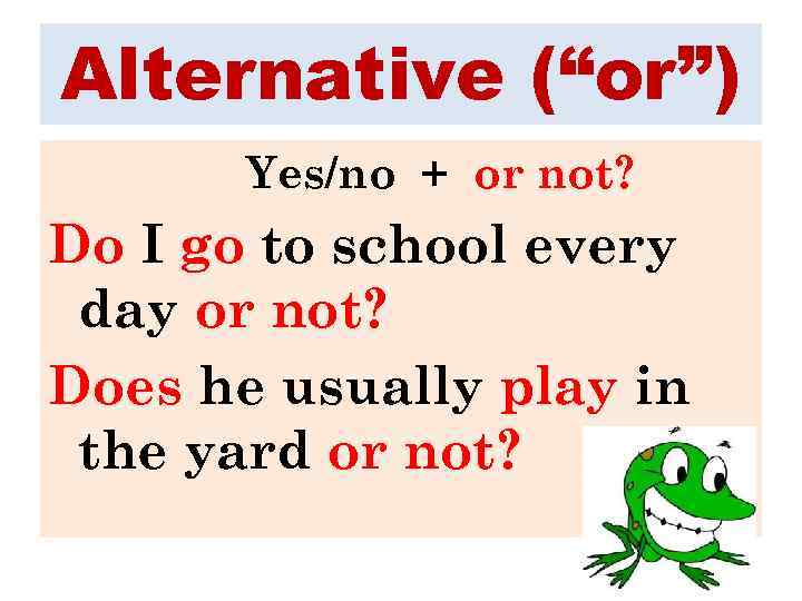 Alternative (“or”) Yes/no + or not? Do I go to school every day or