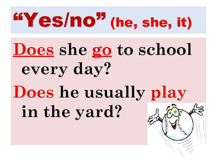 “Yes/no” (he, she, it) Does she go to school every day? Does he usually