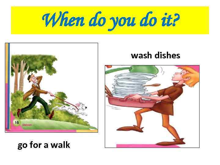 When do you do it? wash dishes go for a walk 