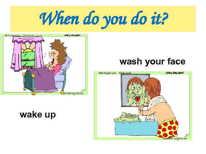 When do you do it? wash your face wake up 