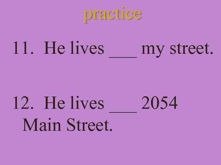 practice 11. He lives ___ my street. 12. He lives ___ 2054 Main Street.