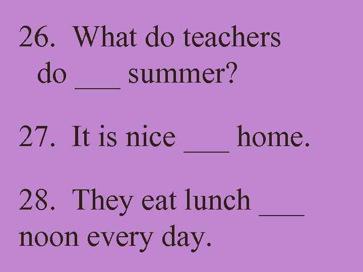 26. What do teachers do ___ summer? 27. It is nice ___ home. 28.