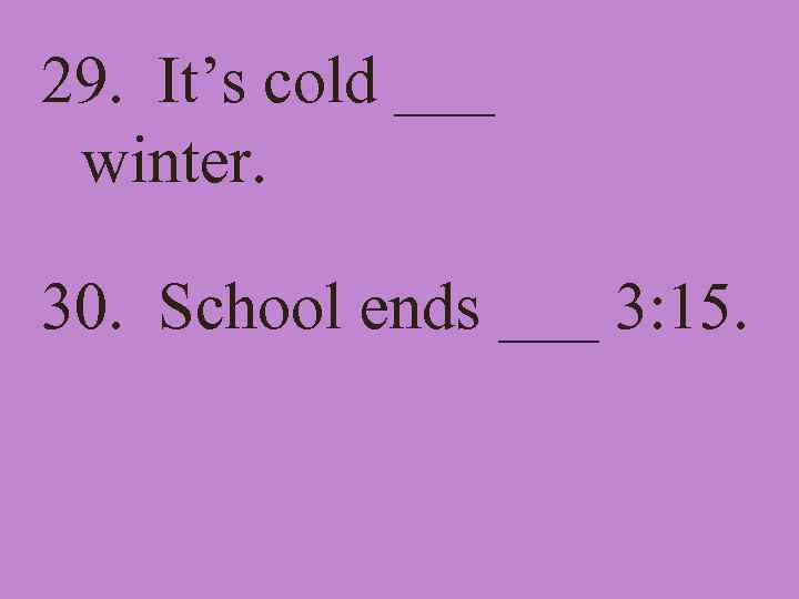 29. It’s cold ___ winter. 30. School ends ___ 3: 15. 