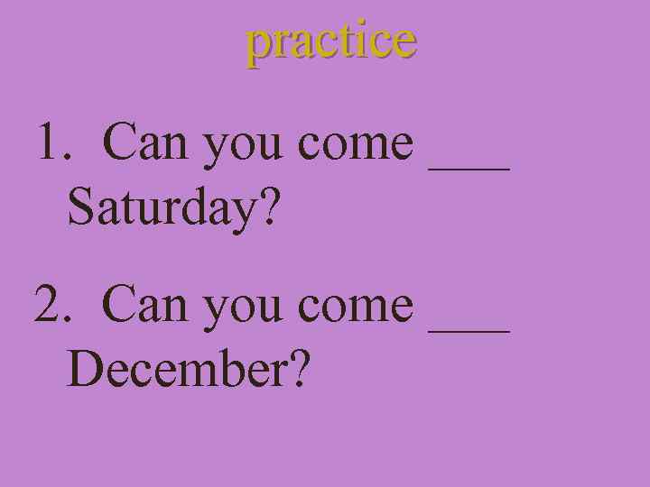 practice 1. Can you come ___ Saturday? 2. Can you come ___ December? 