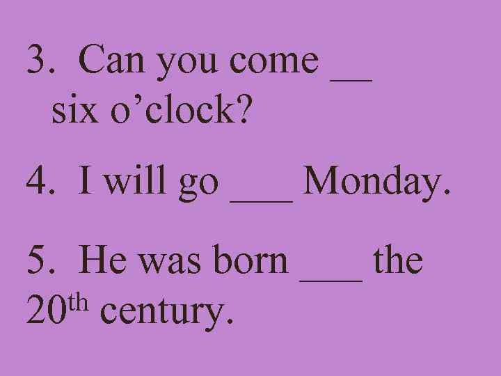 3. Can you come __ six o’clock? 4. I will go ___ Monday. 5.