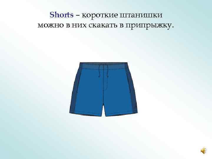 Shorts – короткие штанишки можно в них скакать в припрыжку. 