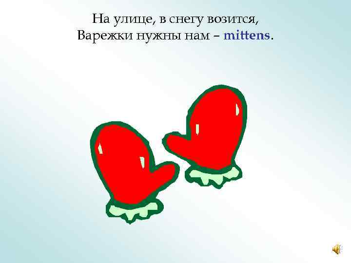 На улице, в снегу возится, Варежки нужны нам – mittens. 