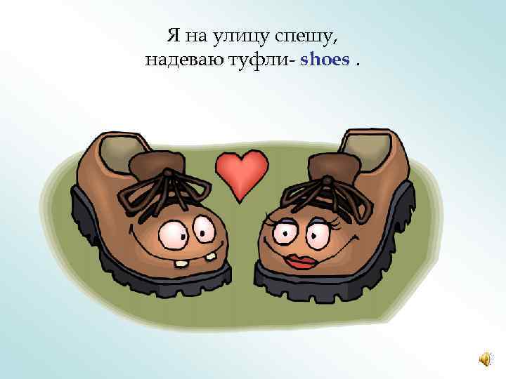 Я на улицу спешу, надеваю туфли- shoes. 