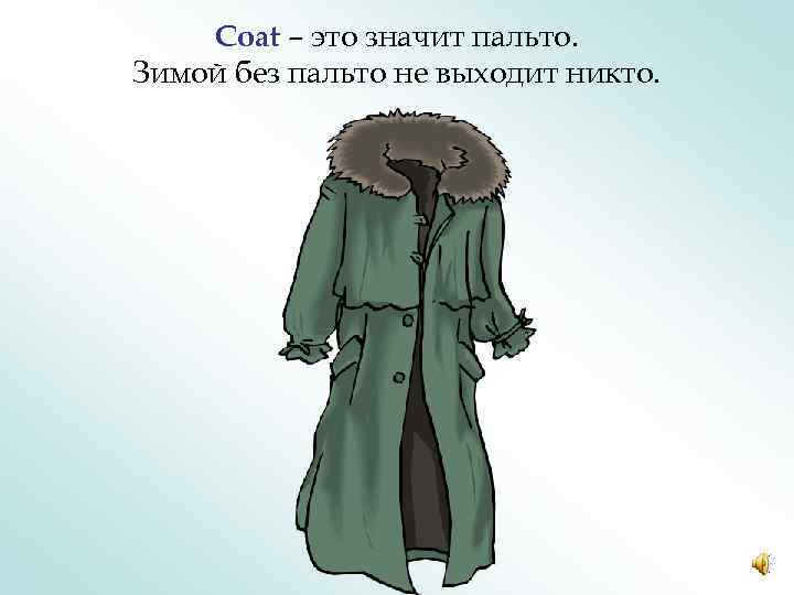 Coat – это значит пальто. Зимой без пальто не выходит никто. 