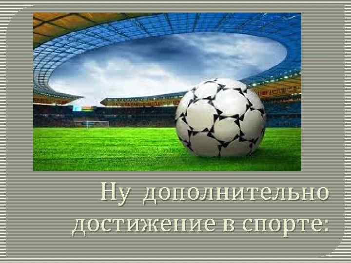 Ну дополнительно достижение в спорте: 