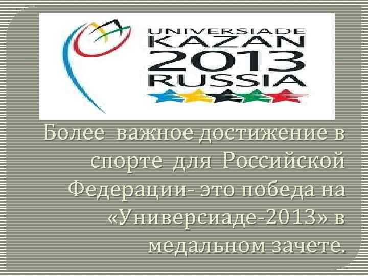 Более важное достижение в спорте для Российской Федерации- это победа на «Универсиаде-2013» в медальном
