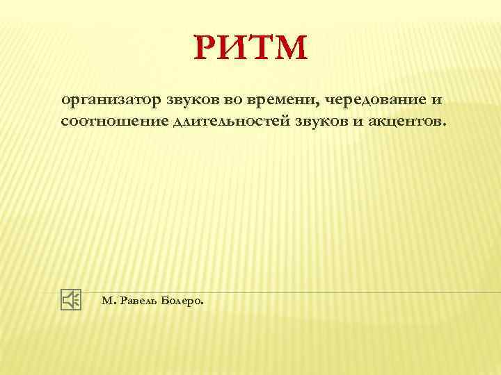 РИТМ организатор звуков во времени, чередование и соотношение длительностей звуков и акцентов. М. Равель