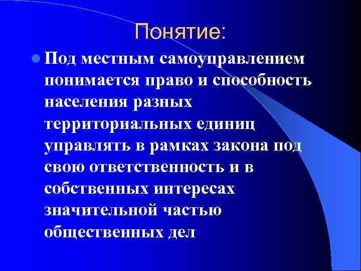 Понятие: l Под местным самоуправлением понимается право и способность населения разных территориальных единиц управлять