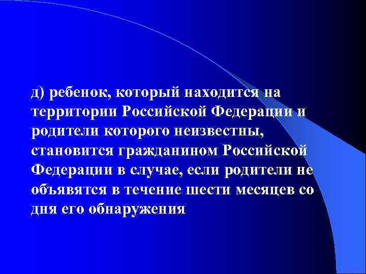 д) ребенок, который находится на территории Российской Федерации и родители которого неизвестны, становится гражданином