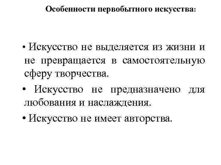 Особенности первобытного искусства: • Искусство не выделяется из жизни и не превращается в самостоятельную