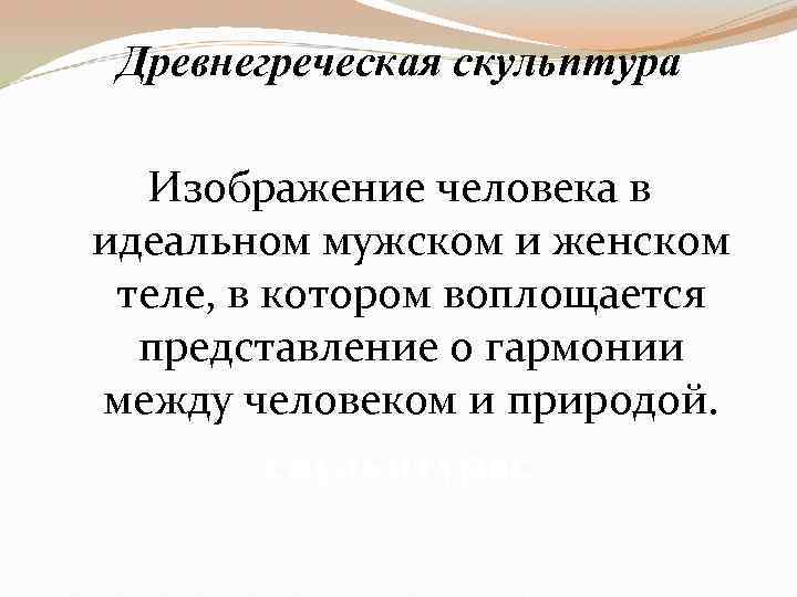 Древнегреческая скульптура Изображение человека в идеальном мужском и женском теле, в котором воплощается представление