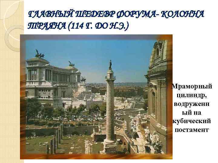 ГЛАВНЫЙ ШЕДЕВР ФОРУМА- КОЛОННА ТРАЯНА (114 Г. ДО Н. Э. ) Мраморный цилиндр, водруженн