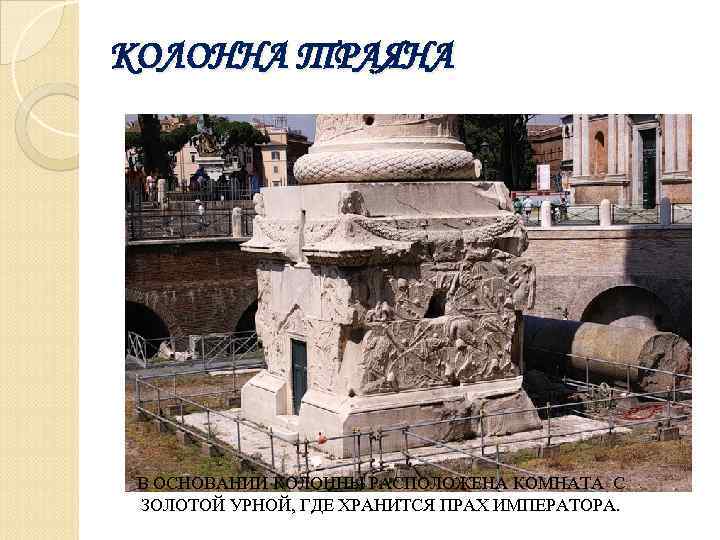 КОЛОННА ТРАЯНА В ОСНОВАНИИ КОЛОННЫ РАСПОЛОЖЕНА КОМНАТА С ЗОЛОТОЙ УРНОЙ, ГДЕ ХРАНИТСЯ ПРАХ ИМПЕРАТОРА.