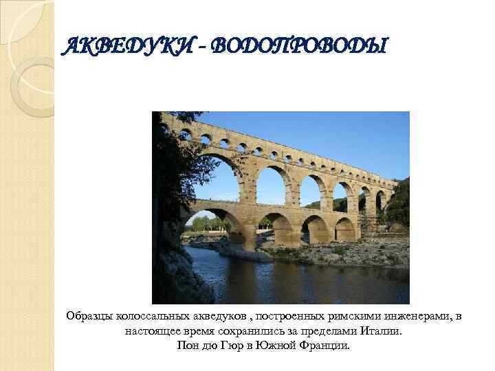 АКВЕДУКИ - ВОДОПРОВОДЫ Образцы колоссальных акведуков , построенных римскими инженерами, в настоящее время сохранились