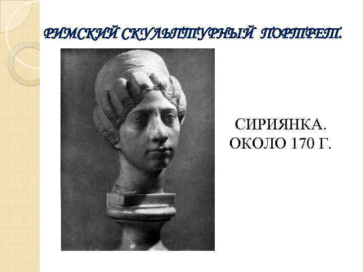 РИМСКИЙ СКУЛЬПТУРНЫЙ ПОРТРЕТ. СИРИЯНКА. ОКОЛО 170 Г. 