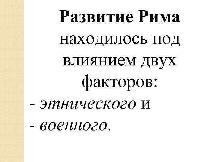 Развитие Рима находилось под влиянием двух факторов: - этнического и - военного. 