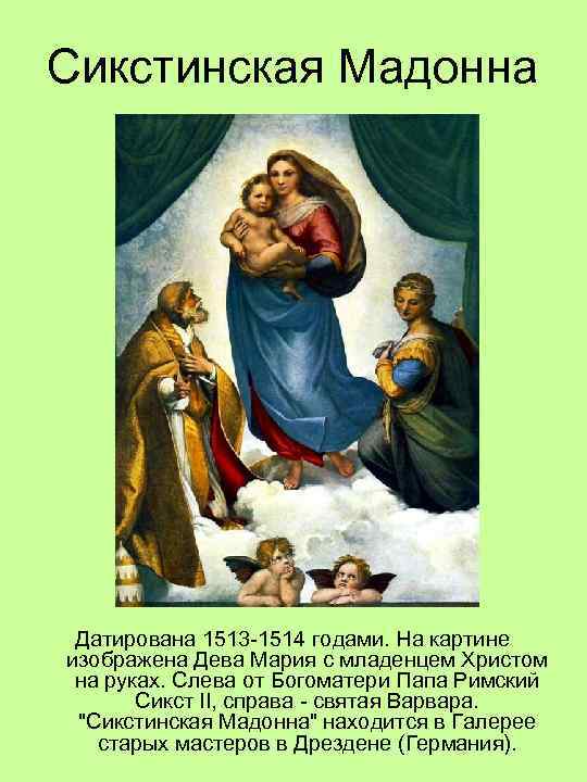 Сикстинская Мадонна Датирована 1513 -1514 годами. На картине изображена Дева Мария с младенцем Христом