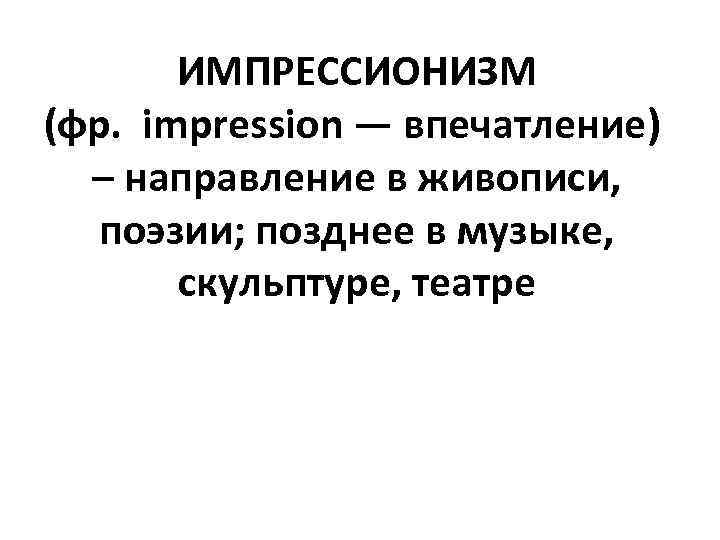 ИМПРЕССИОНИЗМ (фр. impression — впечатление) – направление в живописи, поэзии; позднее в музыке, скульптуре,