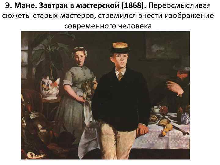 Э. Мане. Завтрак в мастерской (1868). Переосмысливая сюжеты старых мастеров, стремился внести изображение современного